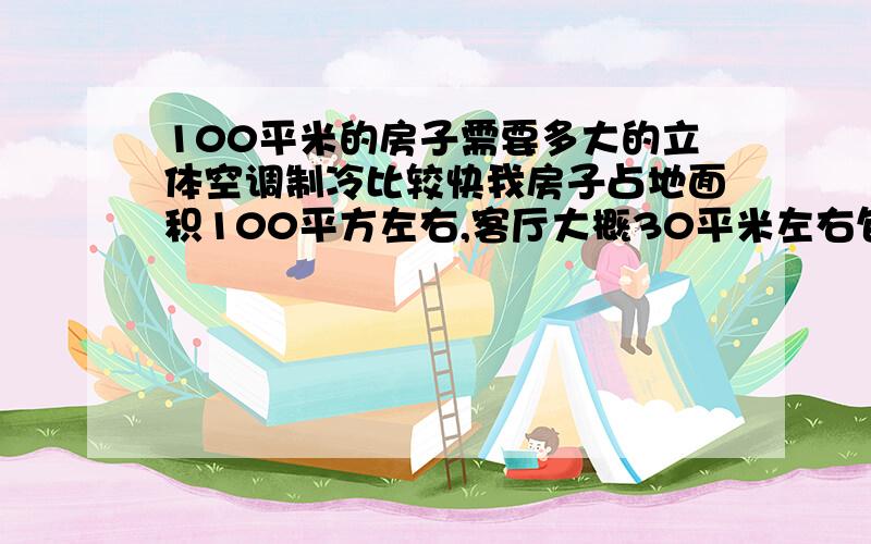 100平米的房子需要多大的立体空调制冷比较快我房子占地面积100平方左右,客厅大概30平米左右包括餐厅在内,房间有3个大概没个15个平米左右其他的就是洗手间和厨房了.总的来说60个平米空间