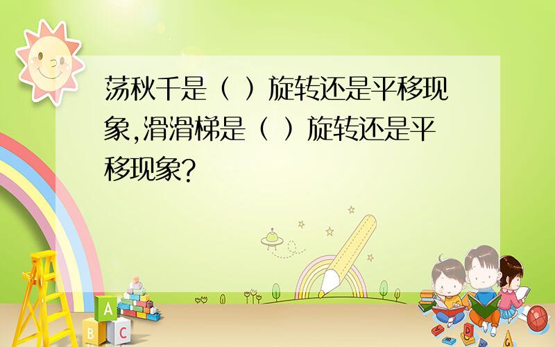 荡秋千是（ ）旋转还是平移现象,滑滑梯是（ ）旋转还是平移现象?