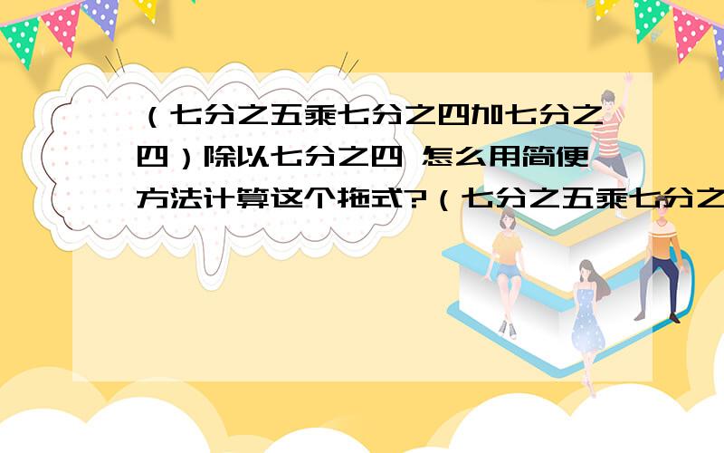 （七分之五乘七分之四加七分之四）除以七分之四 怎么用简便方法计算这个拖式?（七分之五乘七分之四加七分之四）除以七分之四 怎么用简便方法计算这个拖式?