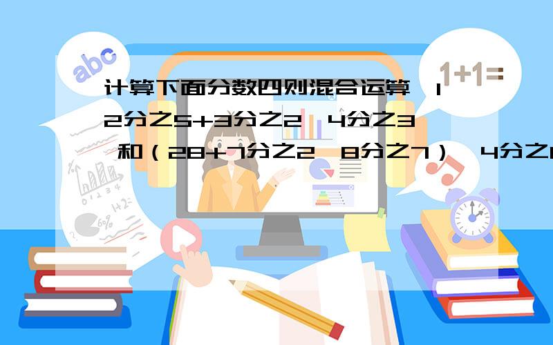 计算下面分数四则混合运算,12分之5+3分之2*4分之3 和（28+7分之2*8分之7）*4分之1