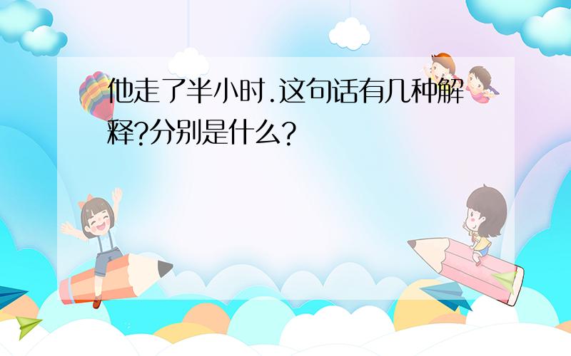 他走了半小时.这句话有几种解释?分别是什么?