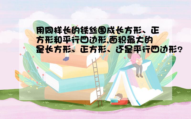 用同样长的铁丝围成长方形、正方形和平行四边形,面积最大的是长方形、正方形、还是平行四边形?