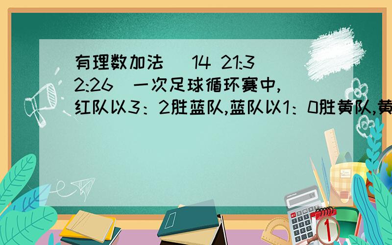 有理数加法 (14 21:32:26)一次足球循环赛中,红队以3：2胜蓝队,蓝队以1：0胜黄队,黄队以2：0胜红队.计算各队的净胜球数（提示：每个队的进球总数记为正数,失球总数记为负数,这两个数的和为