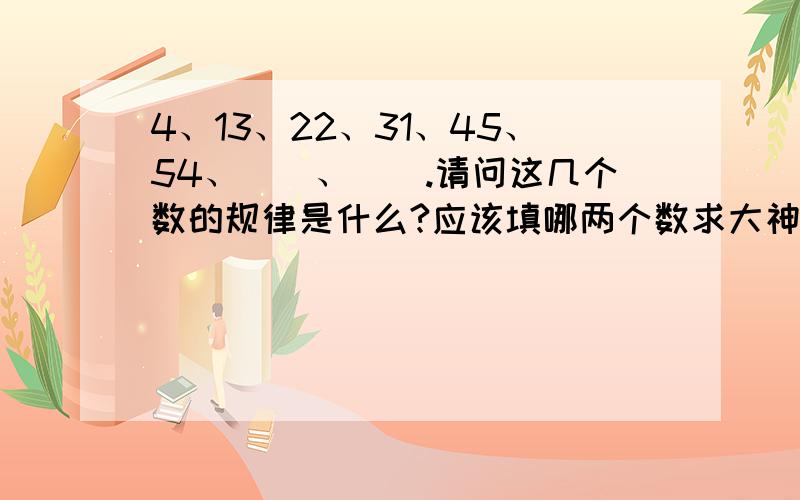 4、13、22、31、45、54、（）、（）.请问这几个数的规律是什么?应该填哪两个数求大神帮助