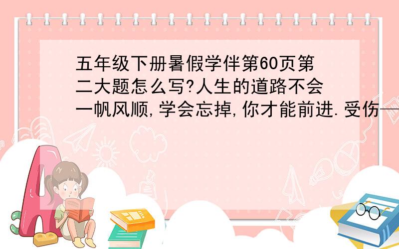 五年级下册暑假学伴第60页第二大题怎么写?人生的道路不会一帆风顺,学会忘掉,你才能前进.受伤——（ ） 继续——（ ）我发现：————————————————