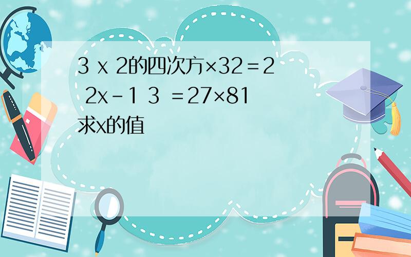 3 x 2的四次方×32＝2 2x-1 3 ＝27×81求x的值