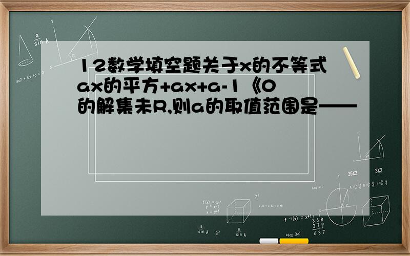 12数学填空题关于x的不等式ax的平方+ax+a-1《0的解集未R,则a的取值范围是——