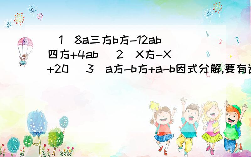 （1）8a三方b方-12ab四方+4ab （2）X方-X+20 （3)a方-b方+a-b因式分解,要有详细过程