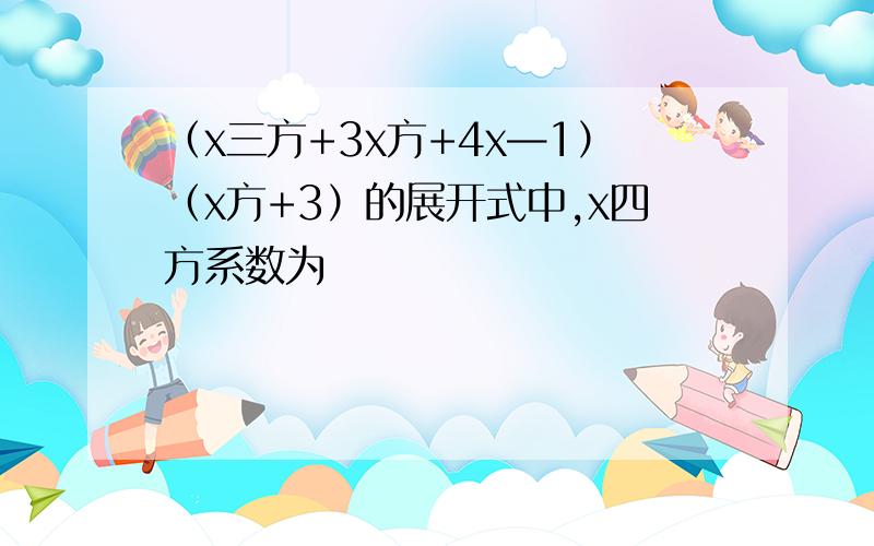 （x三方+3x方+4x—1）（x方+3）的展开式中,x四方系数为