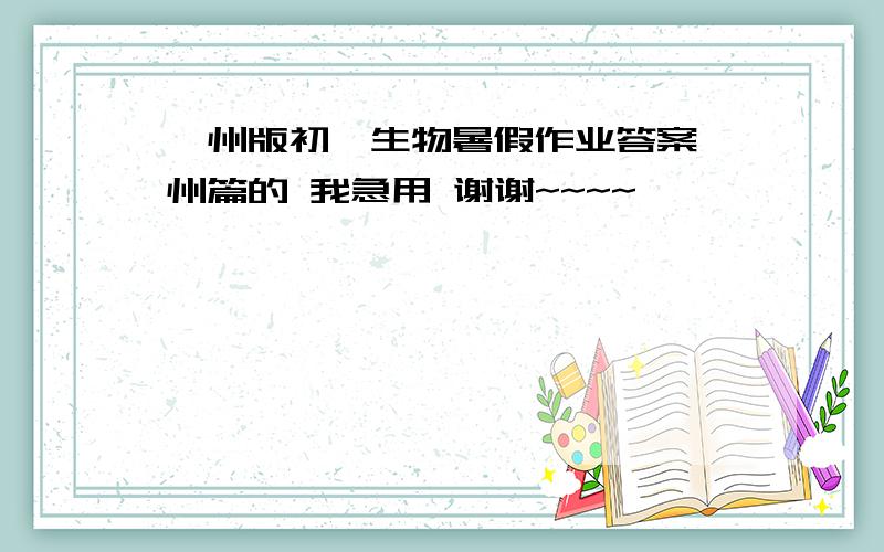 漳州版初一生物暑假作业答案漳州篇的 我急用 谢谢~~~~