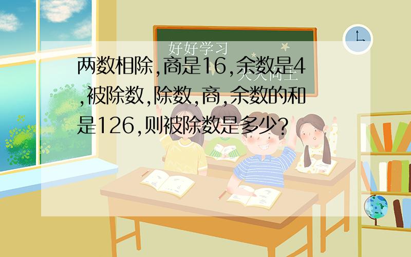 两数相除,商是16,余数是4,被除数,除数,商,余数的和是126,则被除数是多少?