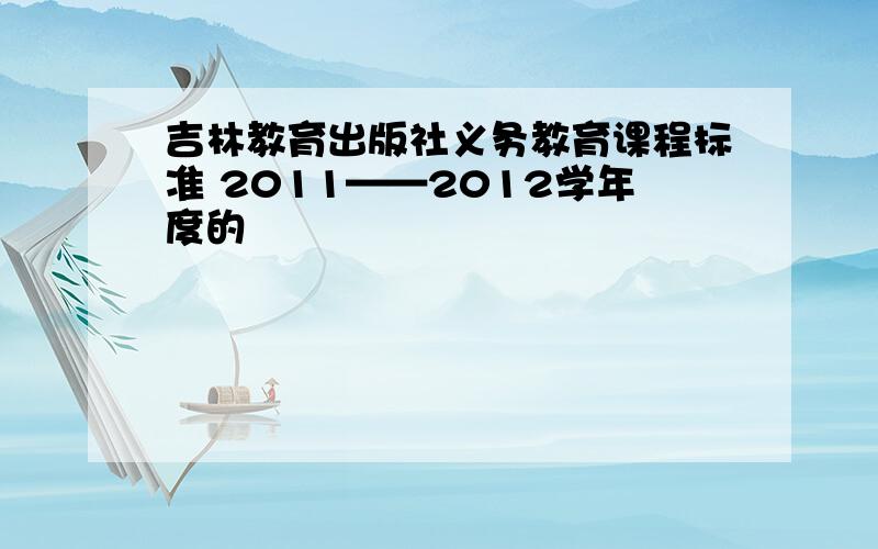 吉林教育出版社义务教育课程标准 2011——2012学年度的