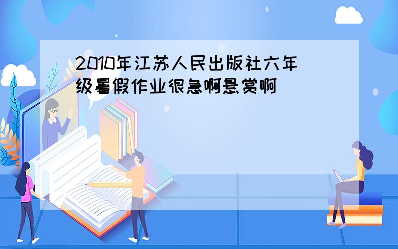 2010年江苏人民出版社六年级暑假作业很急啊悬赏啊