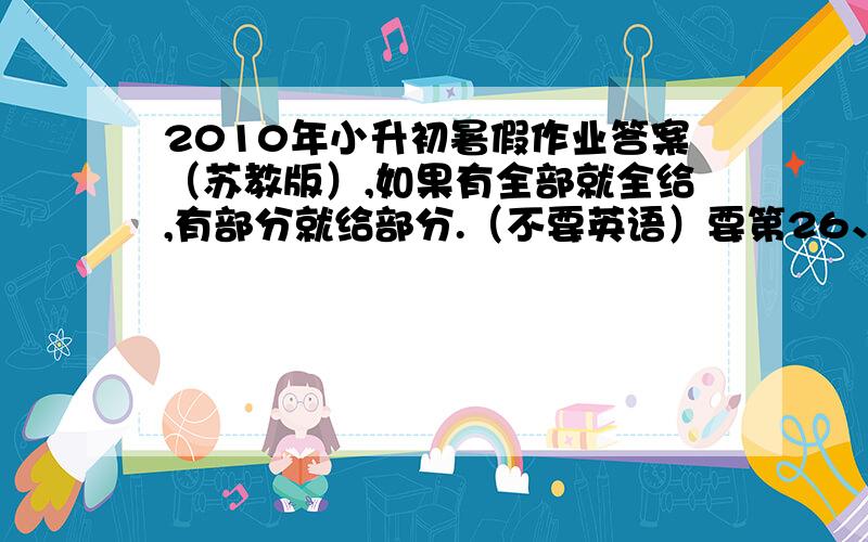 2010年小升初暑假作业答案（苏教版）,如果有全部就全给,有部分就给部分.（不要英语）要第26、31、47、53、57、61、64页的谢谢了！ 那个要交的~~！！我们要交  2楼啊，我很感谢你这么热情！