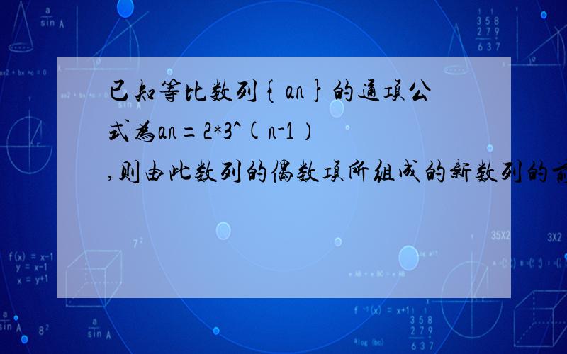 已知等比数列{an}的通项公式为an=2*3^(n-1）,则由此数列的偶数项所组成的新数列的前n项和sn=