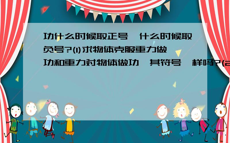 功什么时候取正号,什么时候取负号?(1)求物体克服重力做功和重力对物体做功,其符号一样吗?(2)有一选择题,求弹簧对物体做功(题目就是这么问的).,求得弹簧对物体做负功.答案却选了个正值的