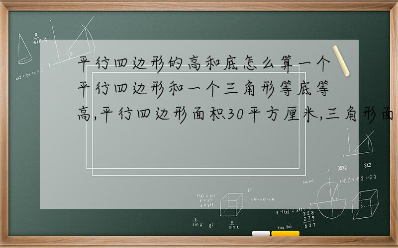 平行四边形的高和底怎么算一个平行四边形和一个三角形等底等高,平行四边形面积30平方厘米,三角形面积怎么算?