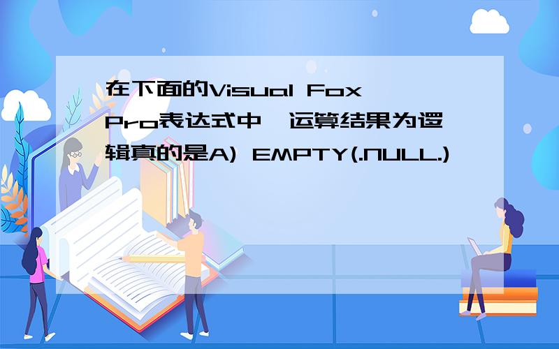 在下面的Visual FoxPro表达式中,运算结果为逻辑真的是A) EMPTY(.NULL.)             B) LIKE(‘xy?’,‘xyz’)C) AT(‘xy’,‘abcxyz’)   