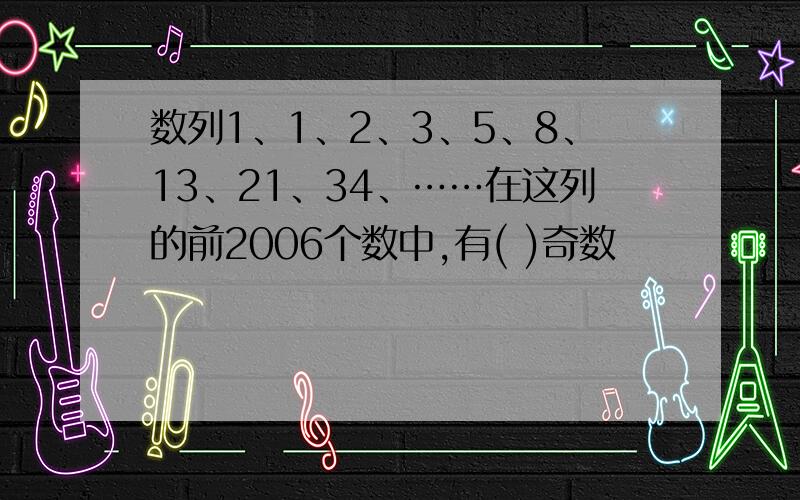 数列1、1、2、3、5、8、13、21、34、……在这列的前2006个数中,有( )奇数