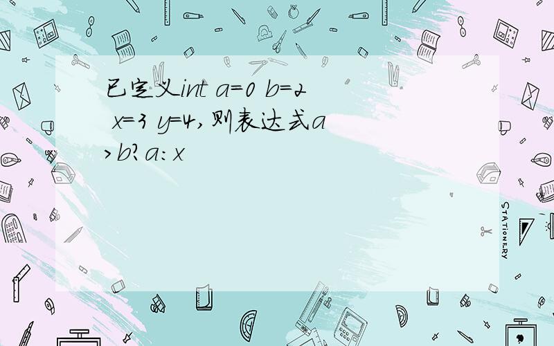 已定义int a=0 b=2 x=3 y=4,则表达式a>b?a:x