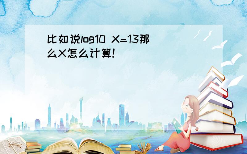 比如说log10 X=13那么X怎么计算!