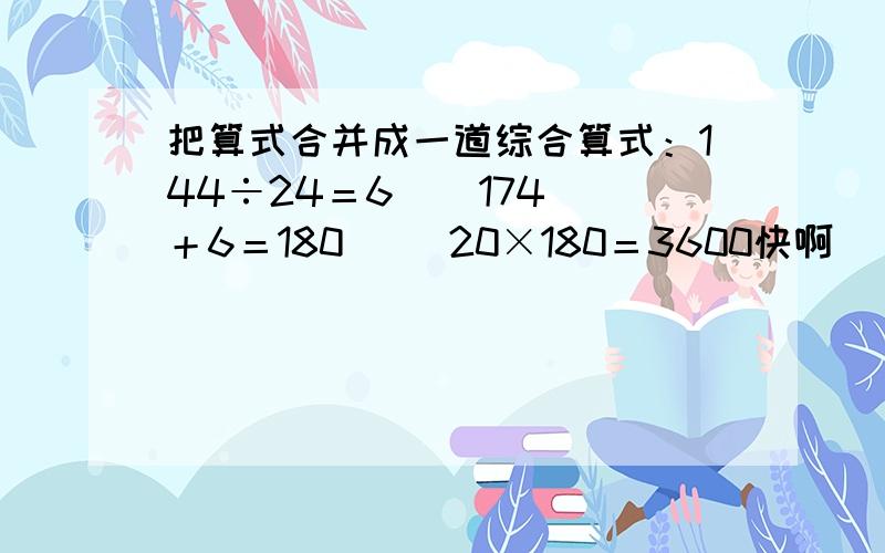 把算式合并成一道综合算式：144÷24＝6    174＋6＝180     20×180＝3600快啊