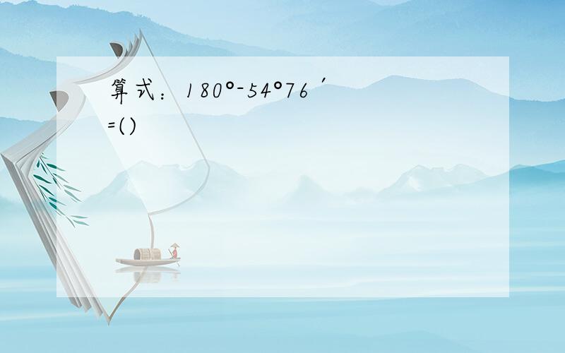 算式：180°-54°76′=()