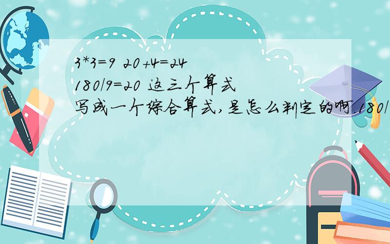 3*3=9 20+4=24 180/9=20 这三个算式写成一个综合算式,是怎么判定的啊.180/(3*3)+4=24 可是这算什么啊这三个算式,一共有 9个数字啊.