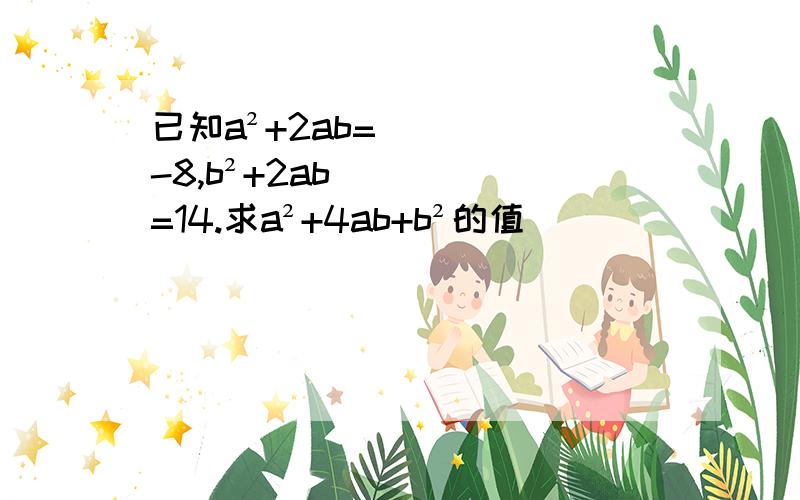 已知a²+2ab=-8,b²+2ab=14.求a²+4ab+b²的值