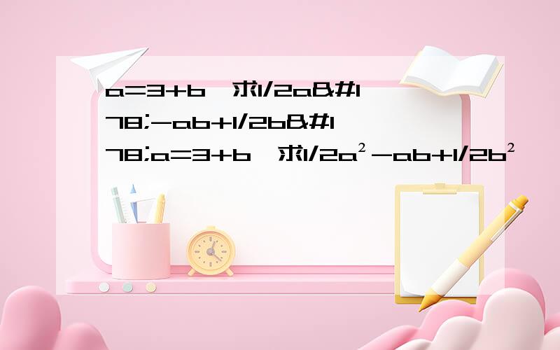 a=3+b,求1/2a²-ab+1/2b²a=3+b,求1/2a²-ab+1/2b²