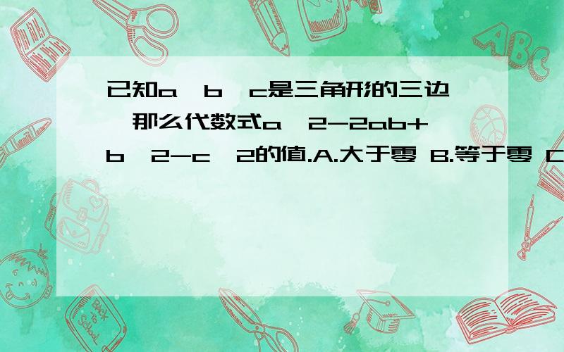 已知a,b,c是三角形的三边,那么代数式a^2-2ab+b^2-c^2的值.A.大于零 B.等于零 C.小于零 D.不能确定