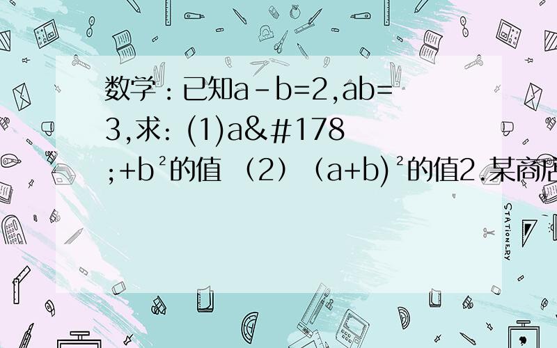 数学：已知a-b=2,ab=3,求: (1)a²+b²的值 （2）（a+b)²的值2.某商店第一次用39000元购进A、B两种商品,销售完后获得利润6000元,它们的进价和售价如表（总利润=单价销售×销售量） 商品：