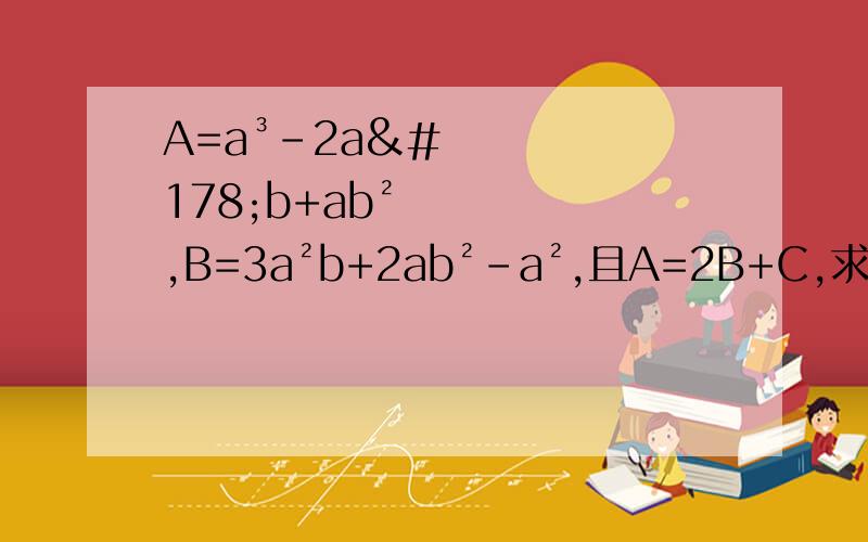 A=a³－2a²b+ab²,B=3a²b+2ab²－a²,且A=2B+C,求C的值,其中a=1,b=－1?