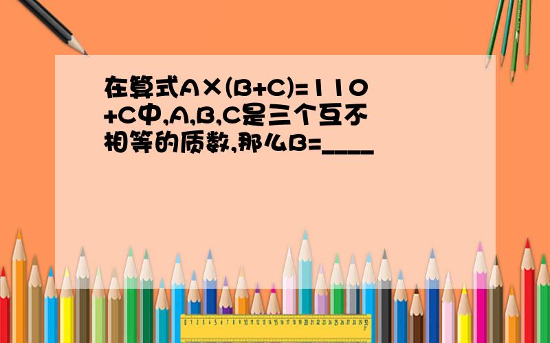 在算式A×(B+C)=110+C中,A,B,C是三个互不相等的质数,那么B=____