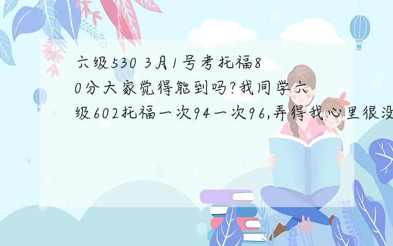 六级530 3月1号考托福80分大家觉得能到吗?我同学六级602托福一次94一次96,弄得我心里很没底,PS：单词一直有背,但是其他的准备还不多,大家有什么好的短期复习方法适合的能介绍的不……