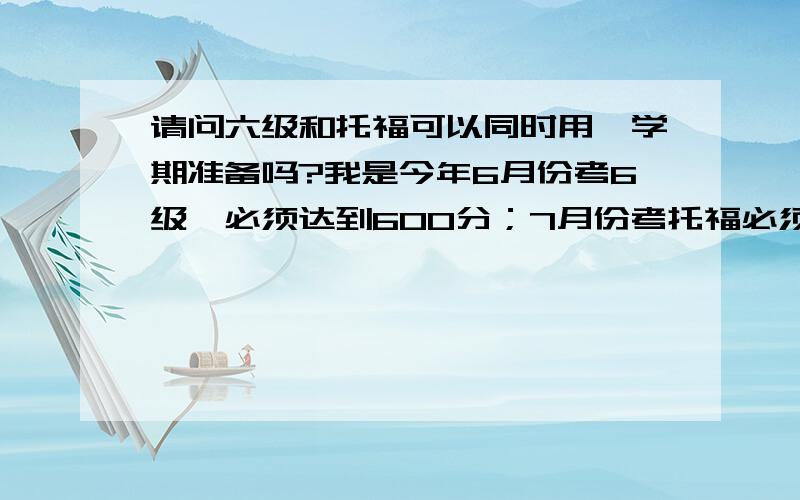 请问六级和托福可以同时用一学期准备吗?我是今年6月份考6级,必须达到600分；7月份考托福必须达到100分.从现在2月中旬开始准备,可以达到我的预定目标吗?我的弱项在词汇和听力上.不知道我