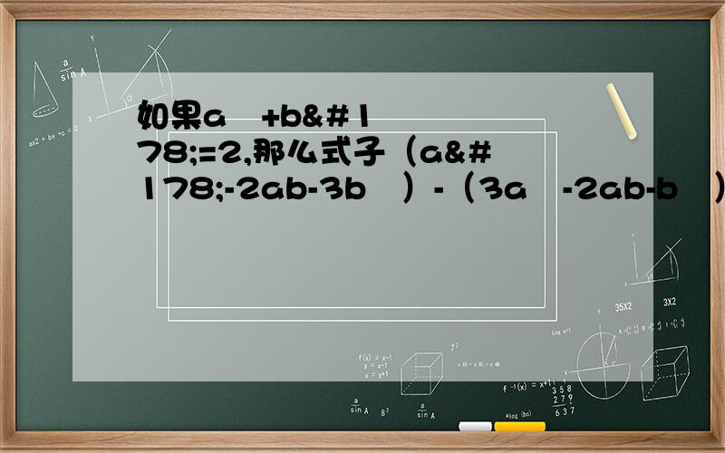 如果a²+b²=2,那么式子（a²-2ab-3b²）-（3a²-2ab-b²）的值为（）