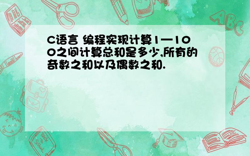 C语言 编程实现计算1—100之间计算总和是多少,所有的奇数之和以及偶数之和.