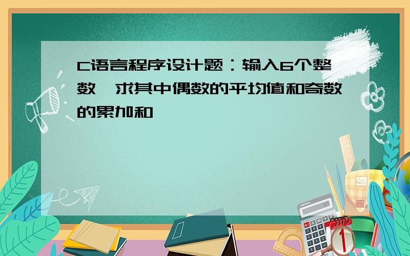 C语言程序设计题：输入6个整数,求其中偶数的平均值和奇数的累加和