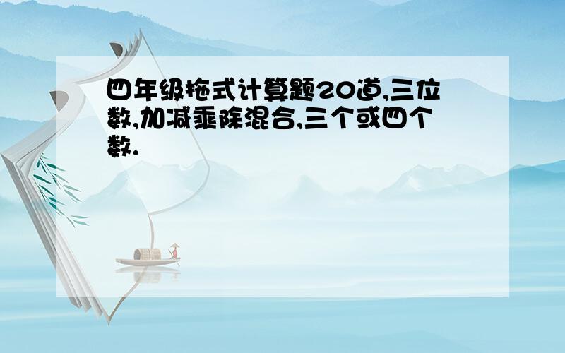 四年级拖式计算题20道,三位数,加减乘除混合,三个或四个数.