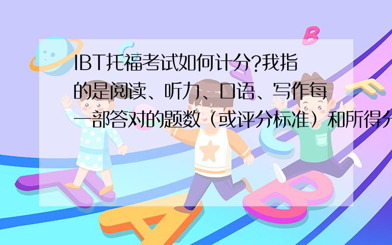 IBT托福考试如何计分?我指的是阅读、听力、口语、写作每一部答对的题数（或评分标准）和所得分数之间的关系.这之间的关系会随题目的难度的变化而变化吗?