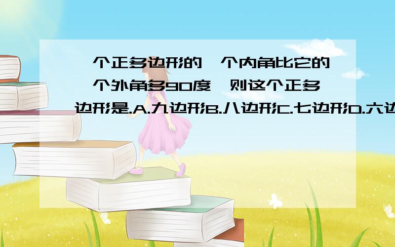 一个正多边形的一个内角比它的一个外角多90度,则这个正多边形是.A.九边形B.八边形C.七边形D.六边形为什么