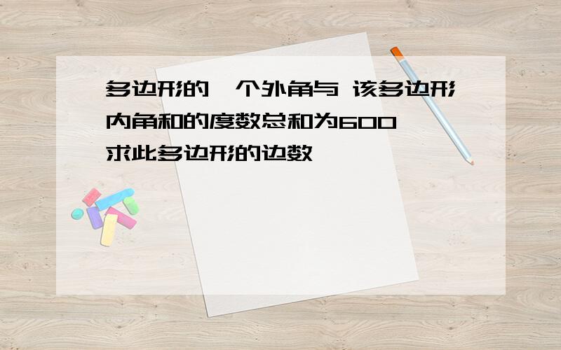 多边形的一个外角与 该多边形内角和的度数总和为600°,求此多边形的边数