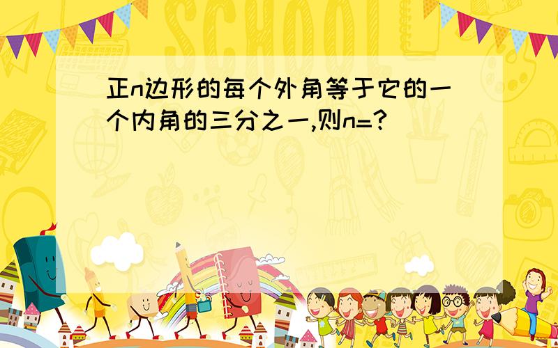 正n边形的每个外角等于它的一个内角的三分之一,则n=?