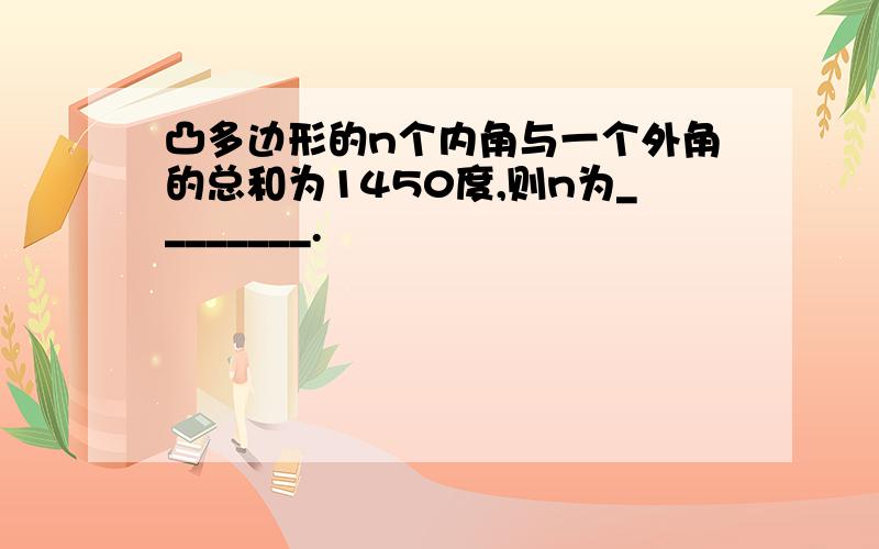 凸多边形的n个内角与一个外角的总和为1450度,则n为________.