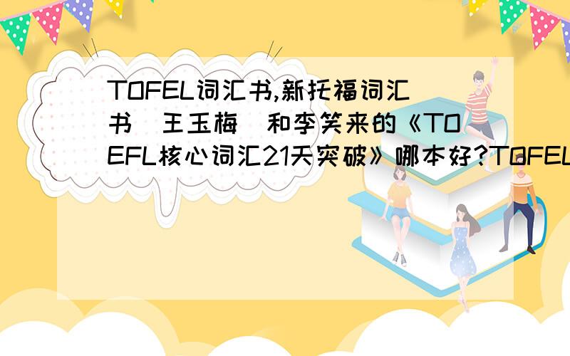 TOFEL词汇书,新托福词汇书（王玉梅）和李笑来的《TOEFL核心词汇21天突破》哪本好?TOFEL词汇书,新托福词汇书（王玉梅）和李笑来的《TOEFL核心词汇21天突破》哪本好,我要比较基础适用的词汇.