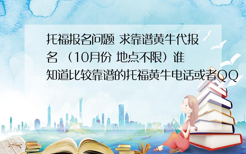 托福报名问题 求靠谱黄牛代报名 （10月份 地点不限）谁知道比较靠谱的托福黄牛电话或者QQ