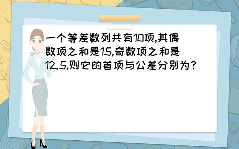 一个等差数列共有10项,其偶数项之和是15,奇数项之和是12.5,则它的首项与公差分别为?