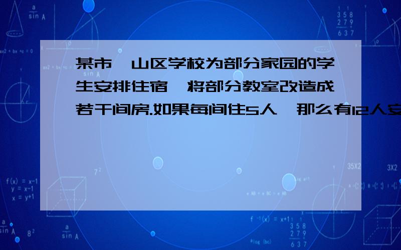 某市一山区学校为部分家园的学生安排住宿,将部分教室改造成若干间房.如果每间住5人,那么有12人安排不下；如果每间住8人,那么有一间还余一些床位,该校可能有几件住房可以安排学生住宿?