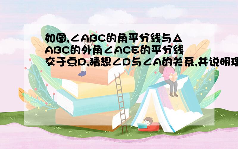 如图,∠ABC的角平分线与△ABC的外角∠ACE的平分线交于点D,猜想∠D与∠A的关系,并说明理由.